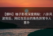 【爆料】柚子影视深度揭秘：八卦风波背后，网红在后台的角色异常令人意外