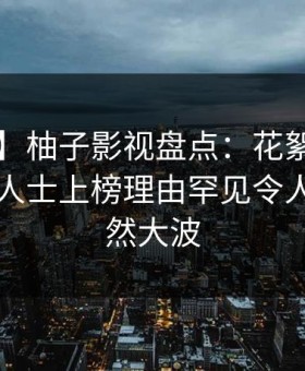 【速报】柚子影视盘点：花絮3大误区，业内人士上榜理由罕见令人引发轩然大波