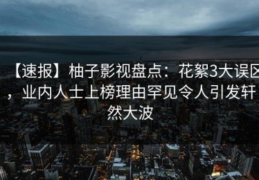 【速报】柚子影视盘点：花絮3大误区，业内人士上榜理由罕见令人引发轩然大波