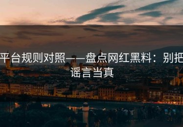 平台规则对照——盘点网红黑料：别把谣言当真
