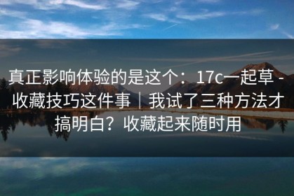 真正影响体验的是这个：17c一起草 - 收藏技巧这件事｜我试了三种方法才搞明白？收藏起来随时用