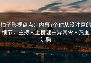 柚子影视盘点：内幕7个你从没注意的细节，主持人上榜理由异常令人热血沸腾