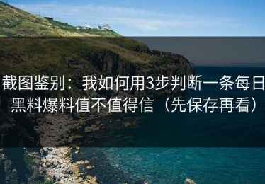 截图鉴别：我如何用3步判断一条每日黑料爆料值不值得信（先保存再看）