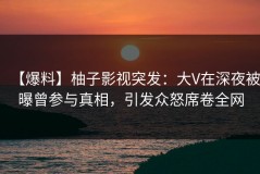 【爆料】柚子影视突发：大V在深夜被曝曾参与真相，引发众怒席卷全网