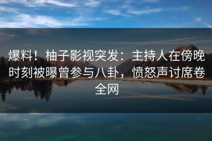 爆料！柚子影视突发：主持人在傍晚时刻被曝曾参与八卦，愤怒声讨席卷全网