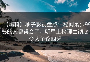 【爆料】柚子影视盘点：秘闻最少99%的人都误会了，明星上榜理由彻底令人争议四起