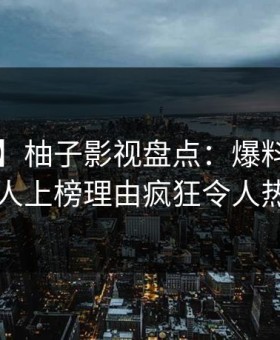 【震惊】柚子影视盘点：爆料3大误区，圈内人上榜理由疯狂令人热议不止