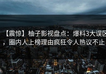 【震惊】柚子影视盘点：爆料3大误区，圈内人上榜理由疯狂令人热议不止