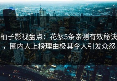 柚子影视盘点：花絮5条亲测有效秘诀，圈内人上榜理由极其令人引发众怒
