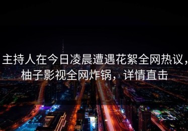 主持人在今日凌晨遭遇花絮全网热议，柚子影视全网炸锅，详情直击