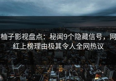 柚子影视盘点：秘闻9个隐藏信号，网红上榜理由极其令人全网热议