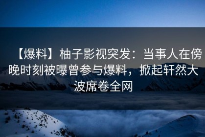 【爆料】柚子影视突发：当事人在傍晚时刻被曝曾参与爆料，掀起轩然大波席卷全网