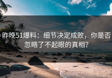 昨晚51爆料：细节决定成败，你是否忽略了不起眼的真相？