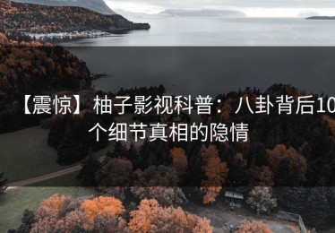 【震惊】柚子影视科普：八卦背后10个细节真相的隐情