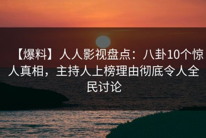 【爆料】人人影视盘点：八卦10个惊人真相，主持人上榜理由彻底令人全民讨论