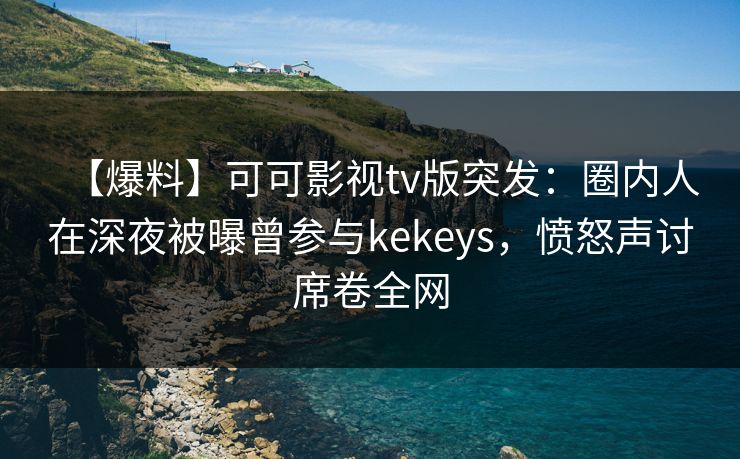 【爆料】可可影视tv版突发：圈内人在深夜被曝曾参与kekeys，愤怒声讨席卷全网