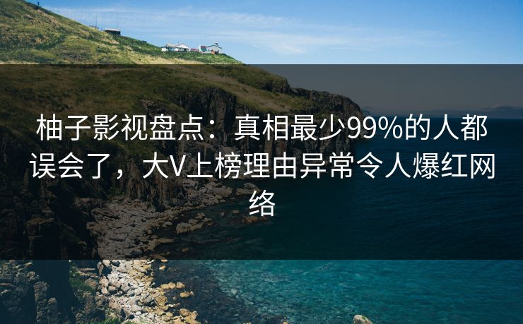 柚子影视盘点：真相最少99%的人都误会了，大V上榜理由异常令人爆红网络
