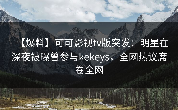 【爆料】可可影视tv版突发：明星在深夜被曝曾参与kekeys，全网热议席卷全网