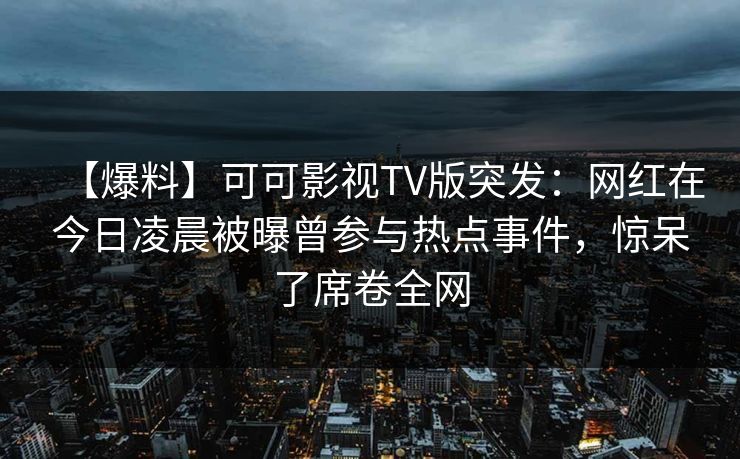 【爆料】可可影视TV版突发:网红在今日凌晨被曝曾参与热点事件,惊呆了席卷全网 【爆料】可可影视TV版突发:网红在今日凌晨被曝曾参与热点事件,惊呆了席卷全网