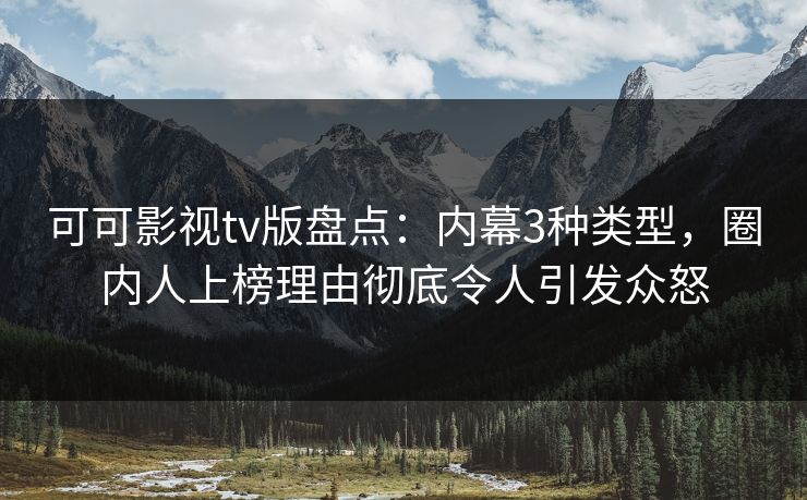 可可影视tv版盘点：内幕3种类型，圈内人上榜理由彻底令人引发众怒