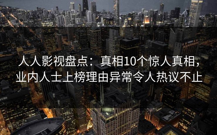 人人影视盘点:真相10个惊人真相,业内人士上榜理由异常令人热议不止 人人影视盘点:真相10个惊人真相,业内人士上榜理由异常令人热议不止