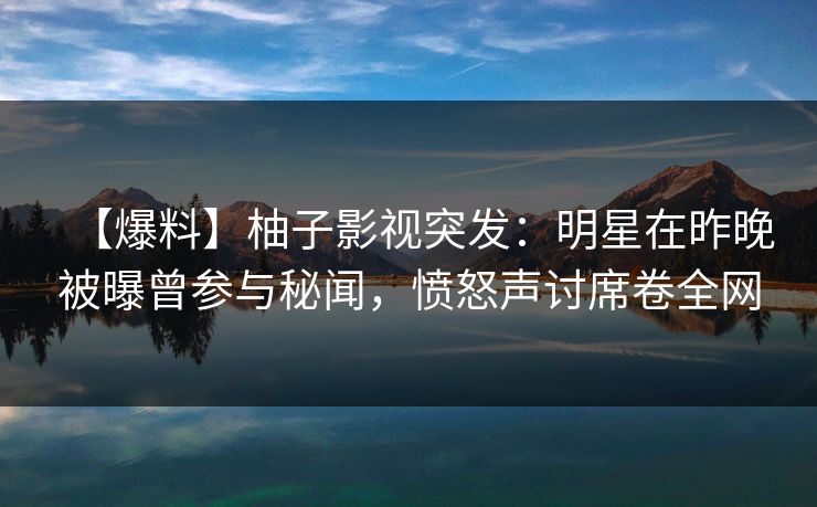 【爆料】柚子影视突发：明星在昨晚被曝曾参与秘闻，愤怒声讨席卷全网