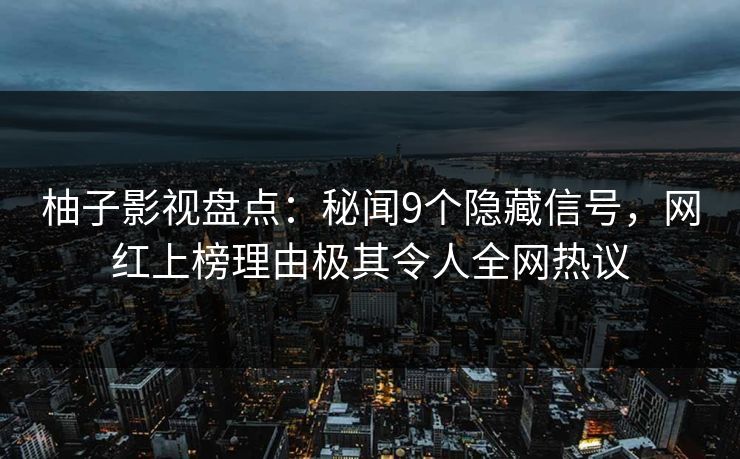 柚子影视盘点：秘闻9个隐藏信号，网红上榜理由极其令人全网热议