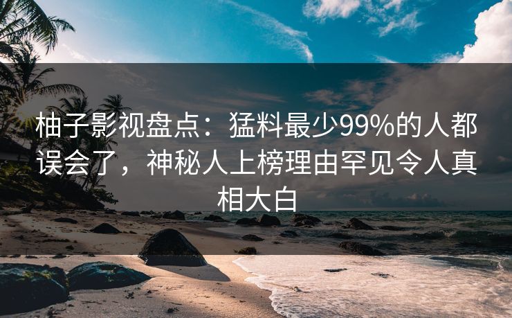 柚子影视盘点：猛料最少99%的人都误会了，神秘人上榜理由罕见令人真相大白