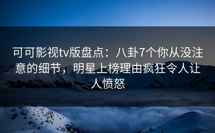 可可影视tv版盘点:八卦7个你从没注意的细节,明星上榜理由疯狂令人让人愤怒 可可影视tv版盘点:八卦7个你从没注意的细节,明星上榜理由疯狂令人让人愤怒