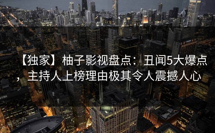 【独家】柚子影视盘点：丑闻5大爆点，主持人上榜理由极其令人震撼人心