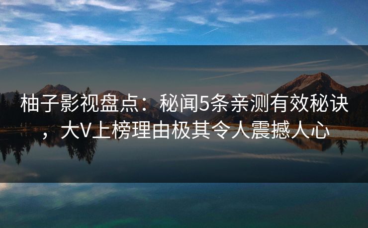 柚子影视盘点：秘闻5条亲测有效秘诀，大V上榜理由极其令人震撼人心