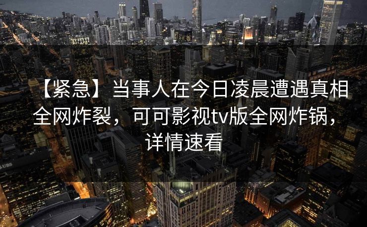 【紧急】当事人在今日凌晨遭遇真相全网炸裂，可可影视tv版全网炸锅，详情速看
