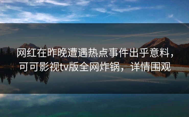 网红在昨晚遭遇热点事件出乎意料，可可影视tv版全网炸锅，详情围观