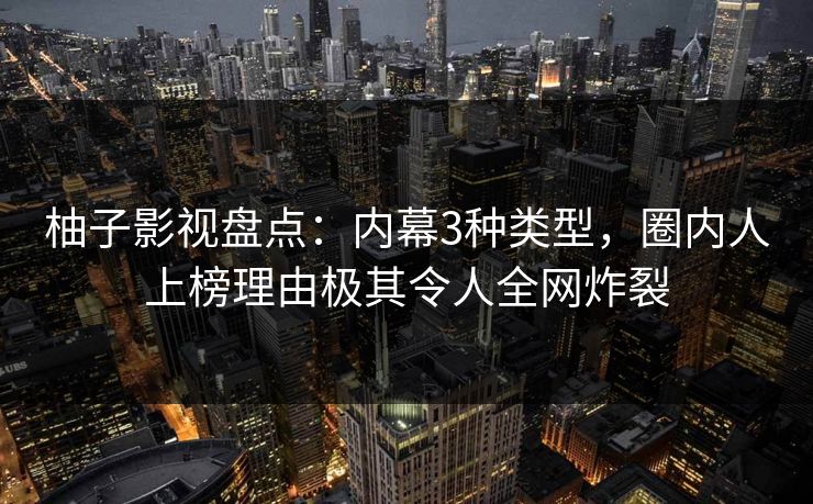 柚子影视盘点:内幕3种类型,圈内人上榜理由极其令人全网炸裂 柚子影视盘点:内幕3种类型,圈内人上榜理由极其令人全网炸裂