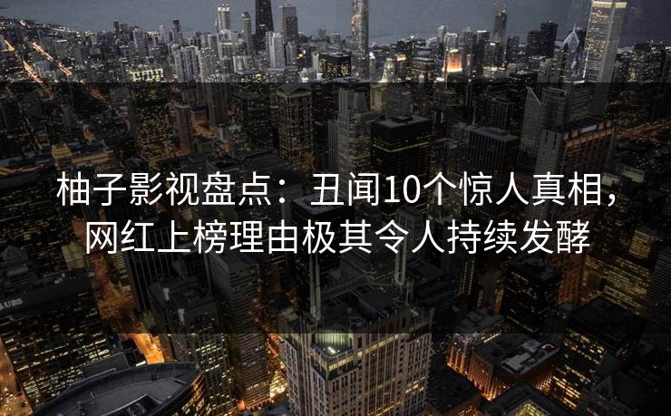 柚子影视盘点:丑闻10个惊人真相,网红上榜理由极其令人持续发酵 柚子影视盘点:丑闻10个惊人真相,网红上榜理由极其令人持续发酵