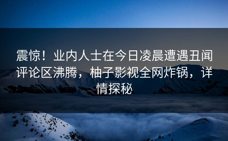 震惊!业内人士在今日凌晨遭遇丑闻评论区沸腾,柚子影视全网炸锅,详情探秘 震惊!业内人士在今日凌晨遭遇丑闻评论区沸腾,柚子影视全网炸锅,详情探秘