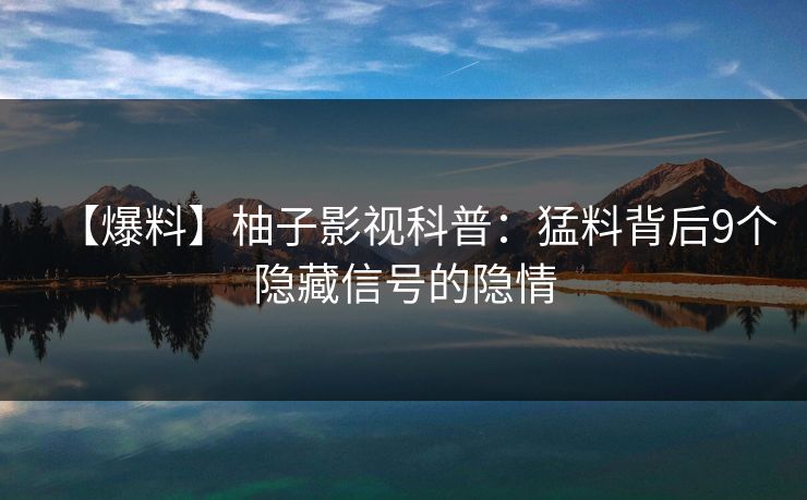 【爆料】柚子影视科普：猛料背后9个隐藏信号的隐情