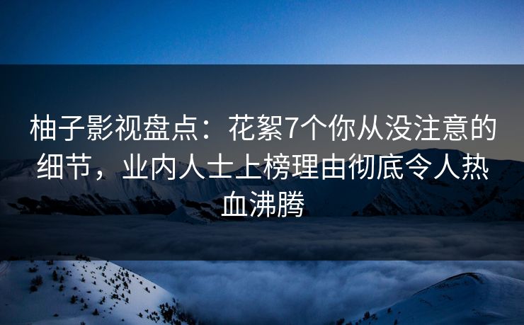 柚子影视盘点：花絮7个你从没注意的细节，业内人士上榜理由彻底令人热血沸腾
