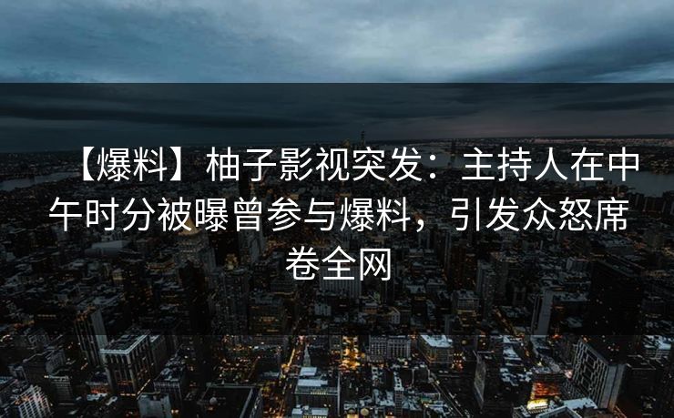【爆料】柚子影视突发:主持人在中午时分被曝曾参与爆料,引发众怒席卷全网 【爆料】柚子影视突发:主持人在中午时分被曝曾参与爆料,引发众怒席卷全网