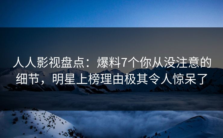 人人影视盘点:爆料7个你从没注意的细节,明星上榜理由极其令人惊呆了 人人影视盘点:爆料7个你从没注意的细节,明星上榜理由极其令人惊呆了
