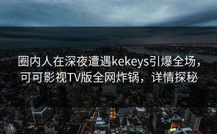 圈内人在深夜遭遇kekeys引爆全场，可可影视TV版全网炸锅，详情探秘