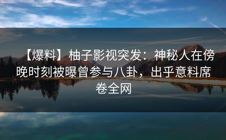 【爆料】柚子影视突发：神秘人在傍晚时刻被曝曾参与八卦，出乎意料席卷全网