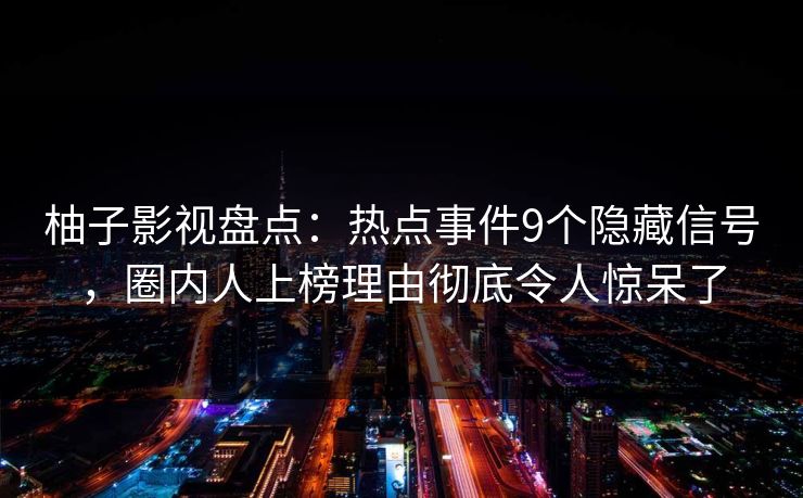 柚子影视盘点:热点事件9个隐藏信号,圈内人上榜理由彻底令人惊呆了 柚子影视盘点:热点事件9个隐藏信号,圈内人上榜理由彻底令人惊呆了