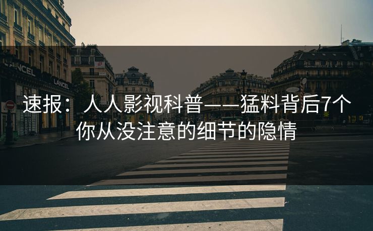 速报：人人影视科普——猛料背后7个你从没注意的细节的隐情