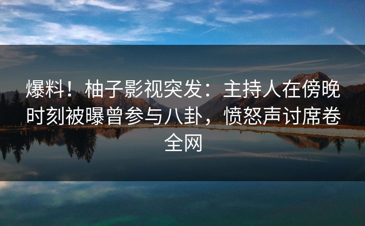 爆料!柚子影视突发:主持人在傍晚时刻被曝曾参与八卦,愤怒声讨席卷全网 爆料!柚子影视突发:主持人在傍晚时刻被曝曾参与八卦,愤怒声讨席卷全网