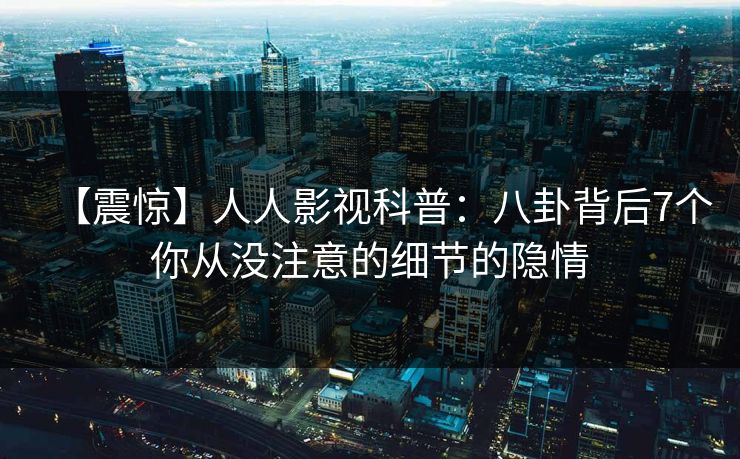 【震惊】人人影视科普：八卦背后7个你从没注意的细节的隐情