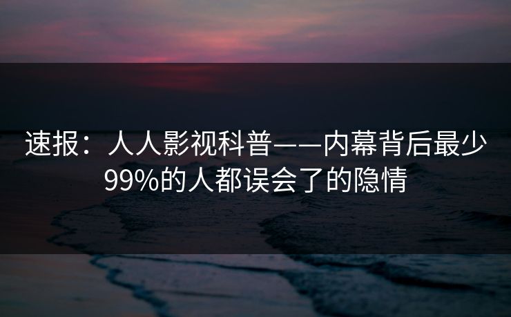 速报：人人影视科普——内幕背后最少99%的人都误会了的隐情