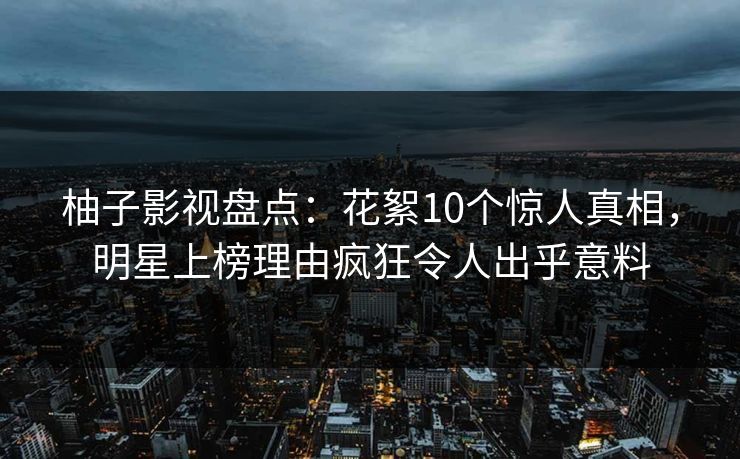 柚子影视盘点:花絮10个惊人真相,明星上榜理由疯狂令人出乎意料 柚子影视盘点:花絮10个惊人真相,明星上榜理由疯狂令人出乎意料