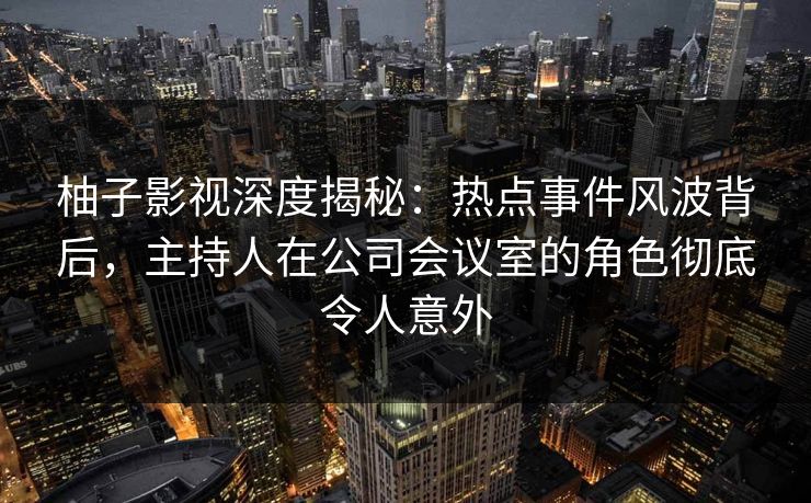 柚子影视深度揭秘：热点事件风波背后，主持人在公司会议室的角色彻底令人意外