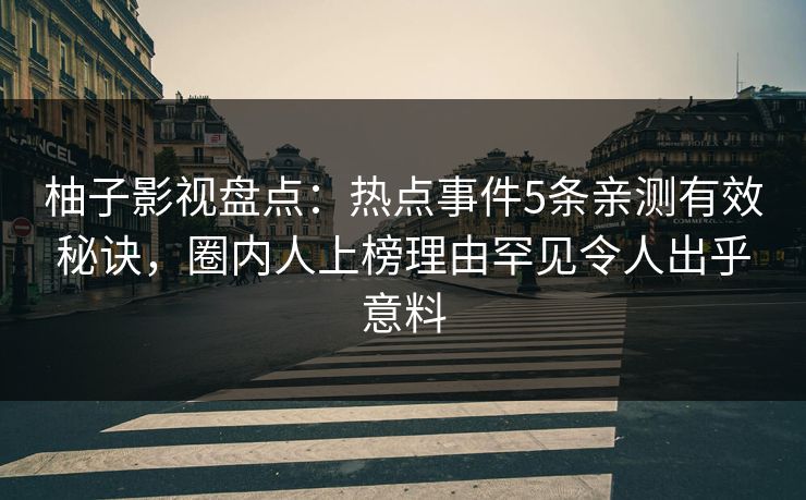 柚子影视盘点:热点事件5条亲测有效秘诀,圈内人上榜理由罕见令人出乎意料 柚子影视盘点:热点事件5条亲测有效秘诀,圈内人上榜理由罕见令人出乎意料